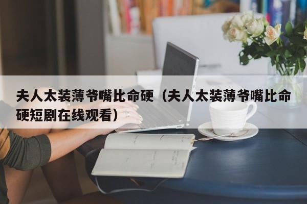 夫人太装薄爷嘴比命硬（夫人太装薄爷嘴比命硬短剧在线观看）